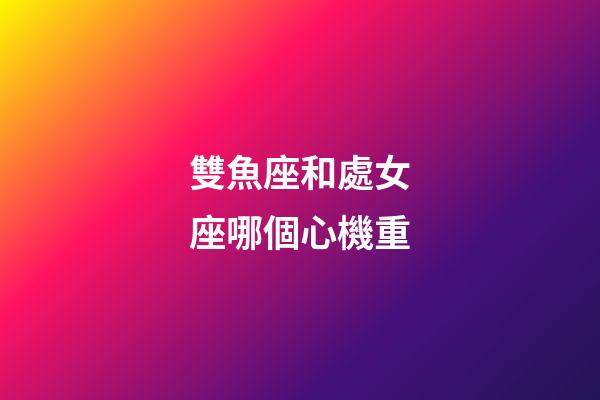 雙魚座和處女座哪個心機重-第1張-星座運勢-玄機派