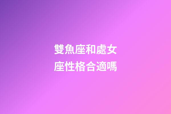 雙魚座和處女座性格合適嗎-第1張-星座運勢-玄機派