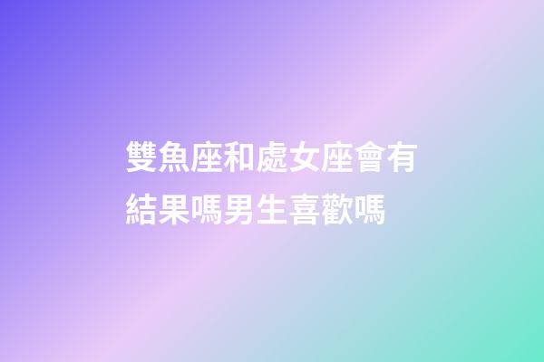 雙魚座和處女座會有結果嗎男生喜歡嗎-第1張-星座運勢-玄機派