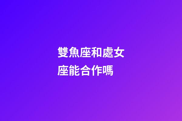 雙魚座和處女座能合作嗎-第1張-星座運勢-玄機派