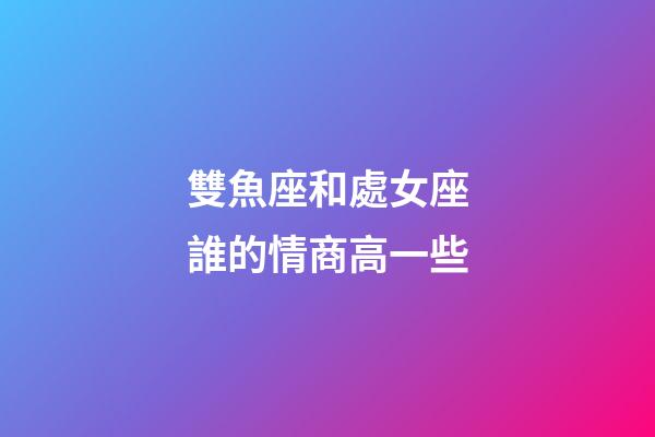 雙魚座和處女座誰的情商高一些-第1張-星座運勢-玄機派