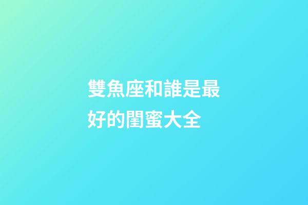 雙魚座和誰是最好的閨蜜大全-第1張-星座運勢-玄機派