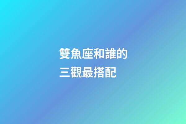 雙魚座和誰的三觀最搭配-第1張-星座運勢-玄機派