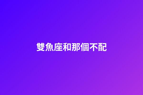 雙魚座和那個不配-第1張-星座運勢-玄機派