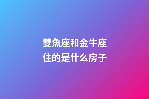 雙魚座和金牛座住的是什么房子-第1張-星座運勢-玄機派