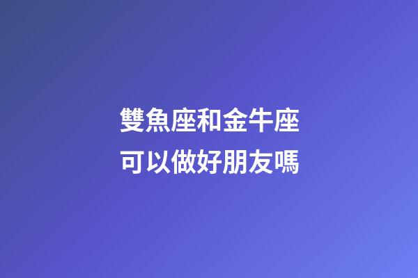 雙魚座和金牛座可以做好朋友嗎-第1張-星座運勢-玄機派