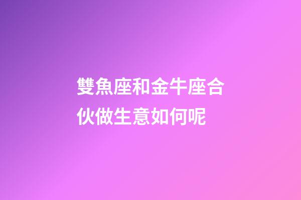 雙魚座和金牛座合伙做生意如何呢-第1張-星座運(yùn)勢(shì)-玄機(jī)派