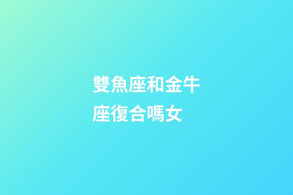 雙魚座和金牛座復合嗎女-第1張-星座運勢-玄機派