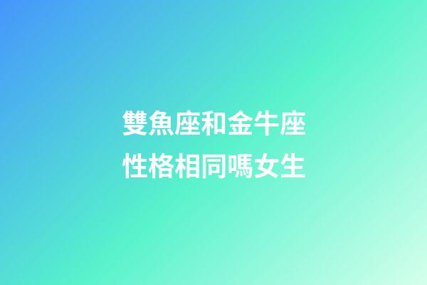雙魚座和金牛座性格相同嗎女生-第1張-星座運勢-玄機派