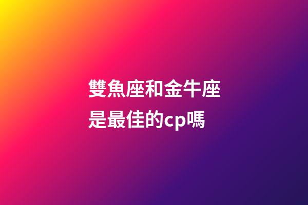 雙魚座和金牛座是最佳的cp嗎-第1張-星座運勢-玄機派