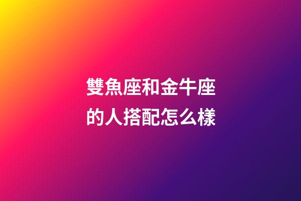 雙魚座和金牛座的人搭配怎么樣-第1張-星座運勢-玄機派