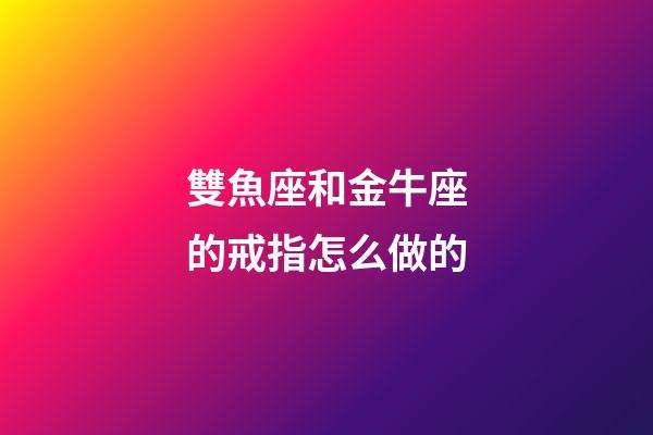 雙魚座和金牛座的戒指怎么做的-第1張-星座運勢-玄機派
