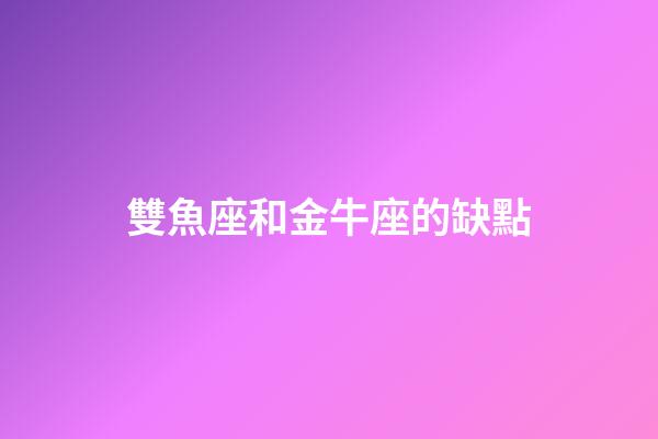 雙魚座和金牛座的缺點-第1張-星座運勢-玄機派