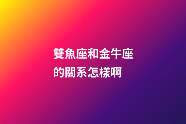 雙魚座和金牛座的關系怎樣啊-第1張-星座運勢-玄機派