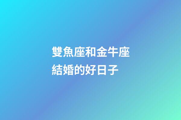 雙魚座和金牛座結婚的好日子-第1張-星座運勢-玄機派