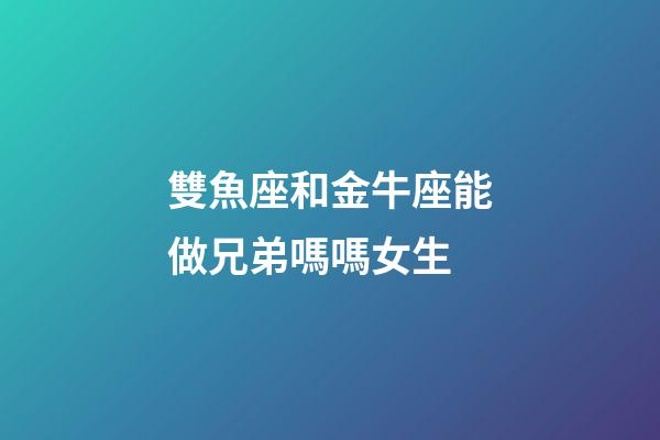 雙魚座和金牛座能做兄弟嗎嗎女生-第1張-星座運勢-玄機派