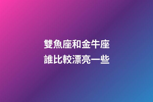 雙魚座和金牛座誰比較漂亮一些-第1張-星座運勢-玄機派
