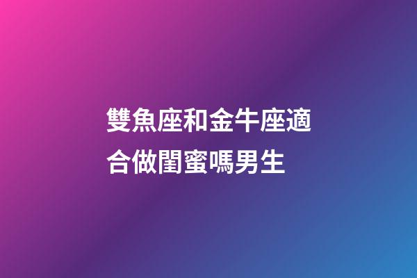 雙魚座和金牛座適合做閨蜜嗎男生-第1張-星座運(yùn)勢-玄機(jī)派
