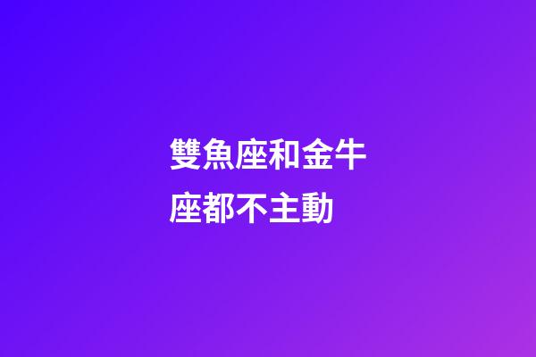 雙魚座和金牛座都不主動-第1張-星座運勢-玄機派