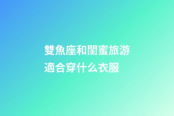 雙魚座和閨蜜旅游適合穿什么衣服
