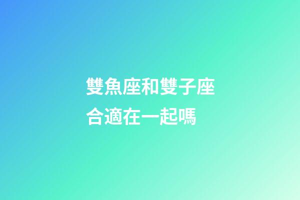 雙魚座和雙子座合適在一起嗎-第1張-星座運勢-玄機派