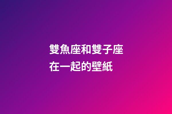 雙魚座和雙子座在一起的壁紙-第1張-星座運勢-玄機派