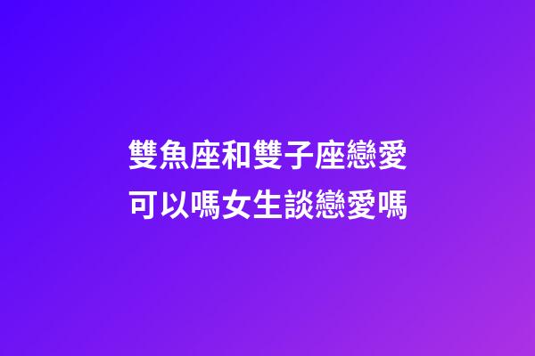 雙魚座和雙子座戀愛可以嗎女生談戀愛嗎-第1張-星座運勢-玄機派