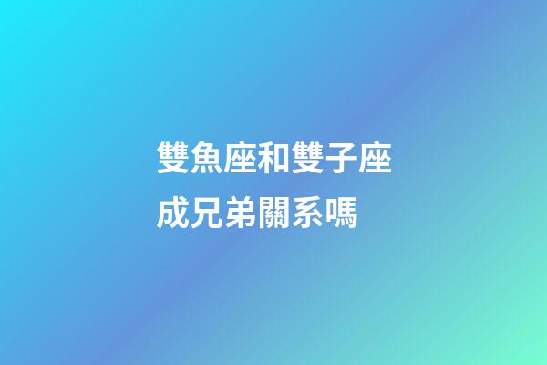 雙魚座和雙子座成兄弟關系嗎-第1張-星座運勢-玄機派