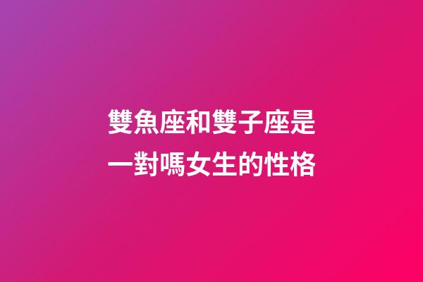 雙魚座和雙子座是一對嗎女生的性格-第1張-星座運勢-玄機派