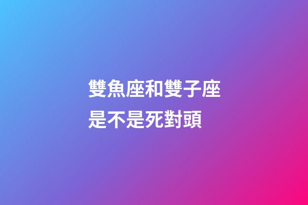 雙魚座和雙子座是不是死對頭