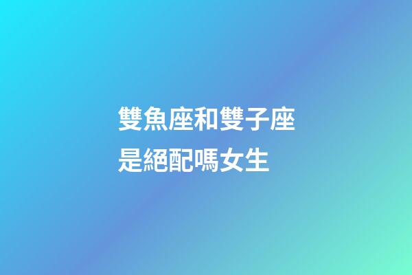 雙魚座和雙子座是絕配嗎女生-第1張-星座運勢-玄機派