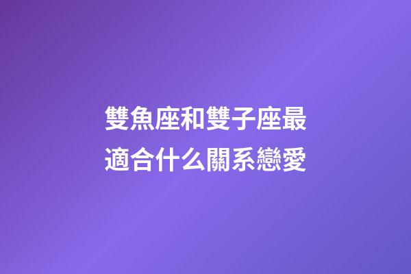 雙魚座和雙子座最適合什么關系戀愛-第1張-星座運勢-玄機派