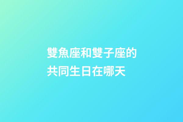 雙魚座和雙子座的共同生日在哪天-第1張-星座運勢-玄機派