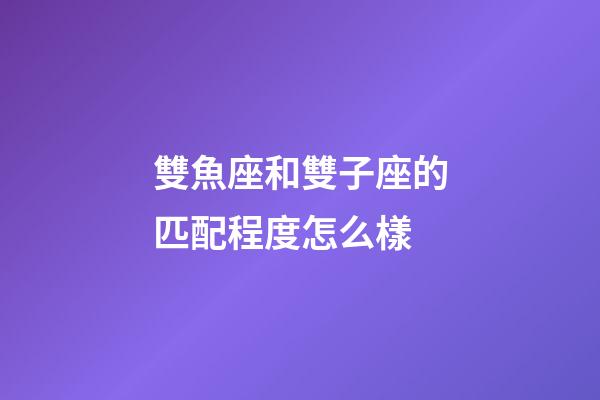 雙魚座和雙子座的匹配程度怎么樣-第1張-星座運勢-玄機派