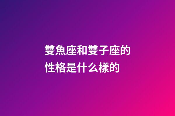 雙魚座和雙子座的性格是什么樣的-第1張-星座運勢-玄機派