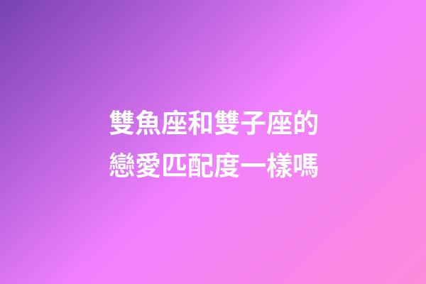 雙魚座和雙子座的戀愛匹配度一樣嗎-第1張-星座運勢-玄機派