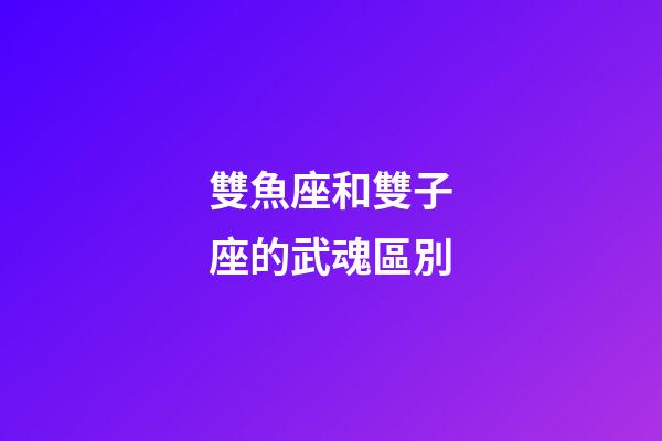 雙魚座和雙子座的武魂區別-第1張-星座運勢-玄機派