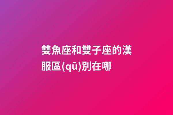 雙魚座和雙子座的漢服區(qū)別在哪-第1張-星座運勢-玄機派