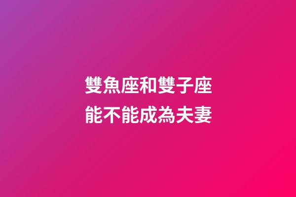 雙魚座和雙子座能不能成為夫妻-第1張-星座運勢-玄機派