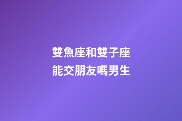 雙魚座和雙子座能交朋友嗎男生-第1張-星座運(yùn)勢-玄機(jī)派