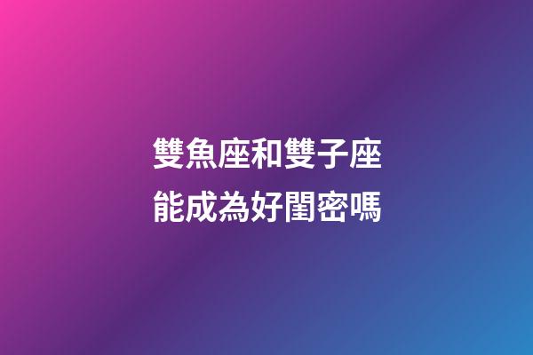 雙魚座和雙子座能成為好閨密嗎-第1張-星座運勢-玄機派