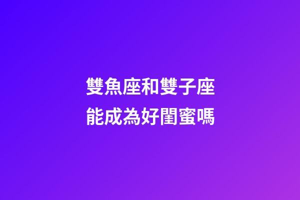 雙魚座和雙子座能成為好閨蜜嗎-第1張-星座運(yùn)勢(shì)-玄機(jī)派