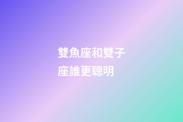 雙魚座和雙子座誰更聰明-第1張-星座運勢-玄機派