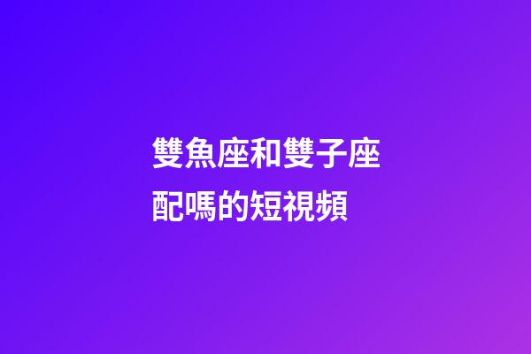 雙魚座和雙子座配嗎的短視頻-第1張-星座運勢-玄機派