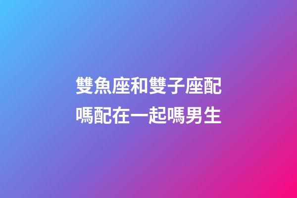 雙魚座和雙子座配嗎配在一起嗎男生-第1張-星座運(yùn)勢-玄機(jī)派