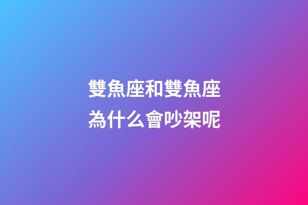 雙魚座和雙魚座為什么會吵架呢-第1張-星座運勢-玄機派