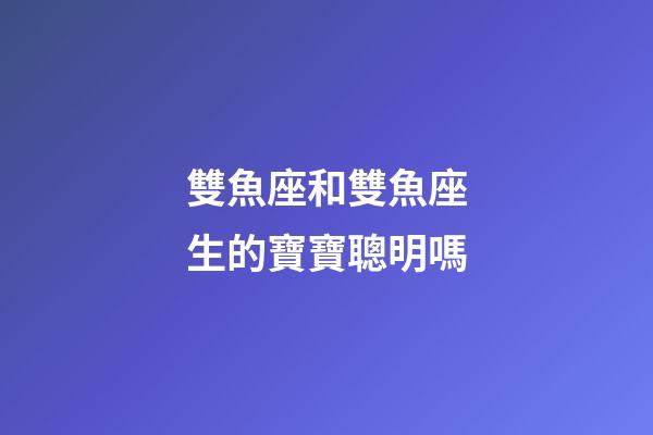 雙魚座和雙魚座生的寶寶聰明嗎