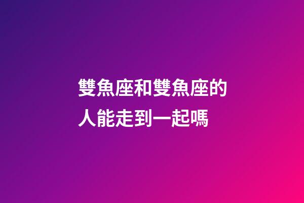 雙魚座和雙魚座的人能走到一起嗎-第1張-星座運勢-玄機派