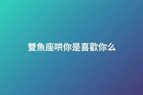 雙魚座哄你是喜歡你么-第1張-星座運勢-玄機(jī)派