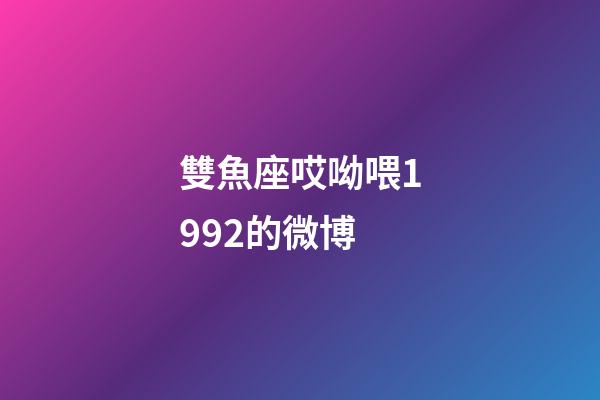 雙魚座哎呦喂1992的微博-第1張-星座運勢-玄機派